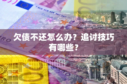 济南欠债不还怎么办？追讨技巧有哪些？