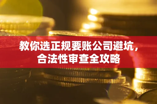 济南教你选正规要账公司避坑，合法性审查全攻略