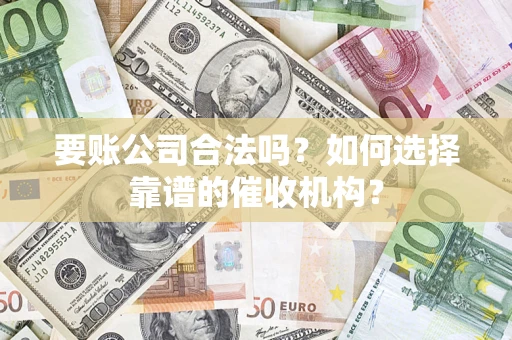 济南要账公司合法吗？如何选择靠谱的催收机构？