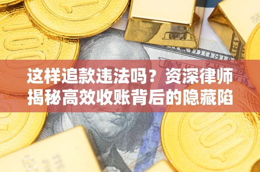 济南这样追款违法吗？资深律师揭秘高效收账背后的隐藏陷阱