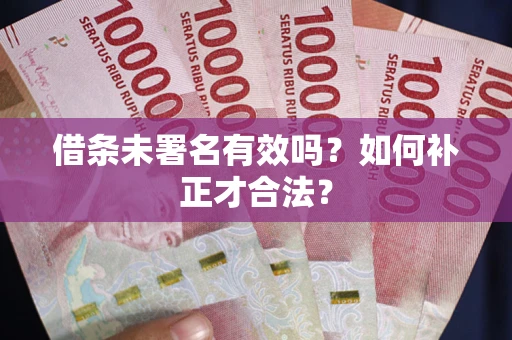 济南借条未署名有效吗？如何补正才合法？