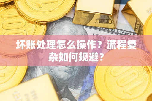 济南坏账处理怎么操作？流程复杂如何规避？
