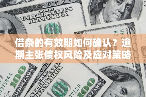 济南借条的有效期如何确认？逾期主张债权风险及应对策略？