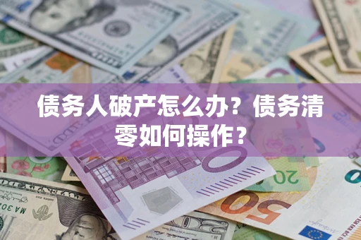 济南债务人破产怎么办？债务清零如何操作？