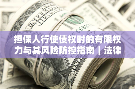 济南担保人行使债权时的有限权力与其风险防控指南｜法律实务解析