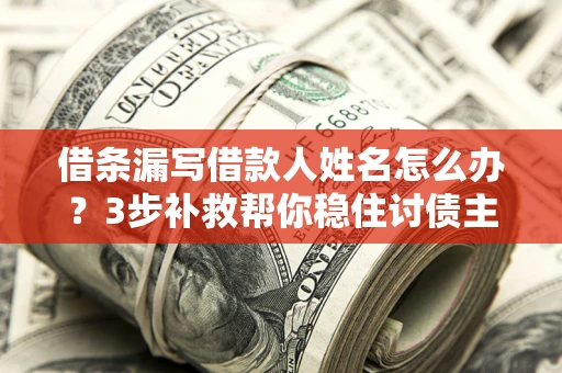 济南借条漏写借款人姓名怎么办？3步补救帮你稳住讨债主动权