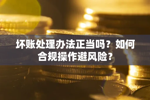 济南坏账处理办法正当吗？如何合规操作避风险？