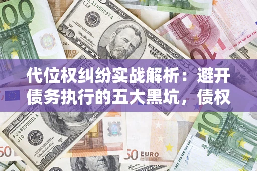 济南代位权纠纷实战解析：避开债务执行的五大黑坑，债权人必看指南