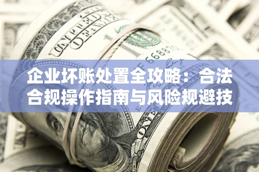 济南企业坏账处置全攻略：合法合规操作指南与风险规避技巧解析