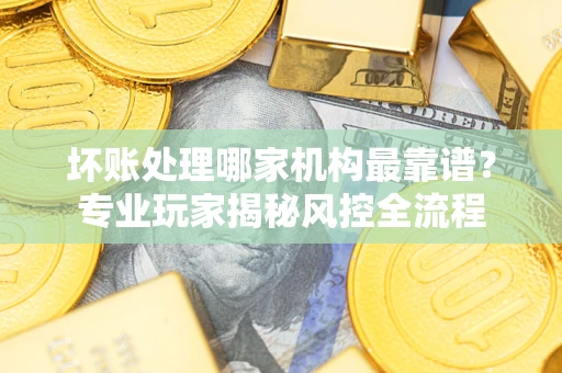 济南坏账处理哪家机构最靠谱？专业玩家揭秘风控全流程