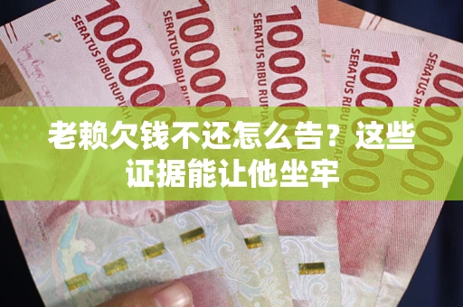 济南老赖欠钱不还怎么告？这些证据能让他坐牢