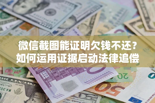 济南微信截图能证明欠钱不还？如何运用证据启动法律追偿程序？