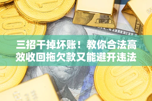 济南三招干掉坏账！教你合法高效收回拖欠款又能避开违法雷区