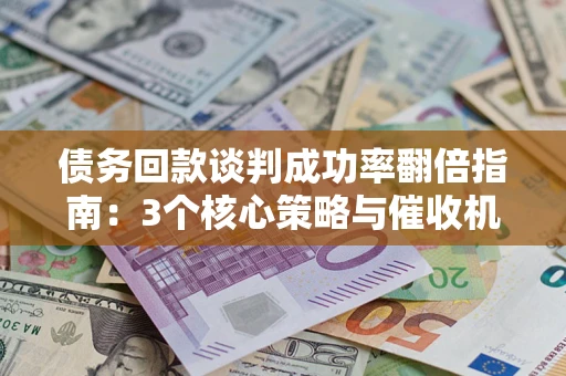 济南债务回款谈判成功率翻倍指南：3个核心策略与催收机构避坑法则