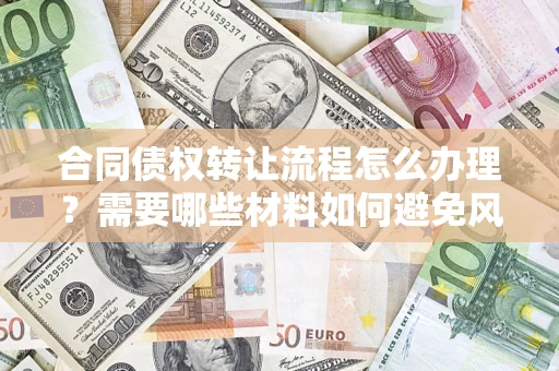 济南合同债权转让流程怎么办理？需要哪些材料如何避免风险？