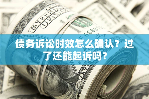 济南债务诉讼时效怎么确认？过了还能起诉吗？