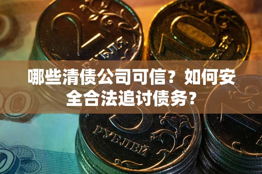 济南哪些清债公司可信？如何安全合法追讨债务？