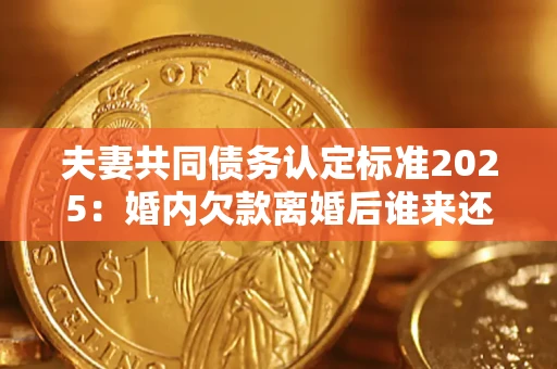 济南夫妻共同债务认定标准2025：婚内欠款离婚后谁来还？