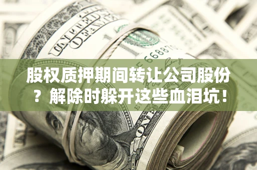 济南股权质押期间转让公司股份？解除时躲开这些血泪坑！
