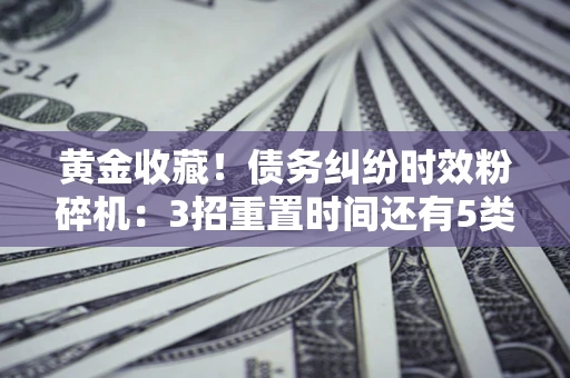 济南黄金收藏！债务纠纷时效粉碎机：3招重置时间还有5类不设年限的特殊债务