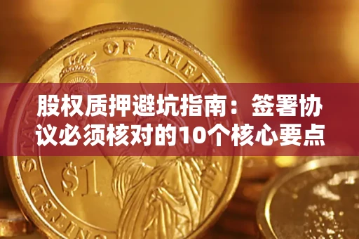济南股权质押避坑指南：签署协议必须核对的10个核心要点