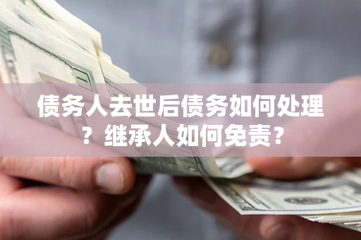 济南债务人去世后债务如何处理？继承人如何免责？