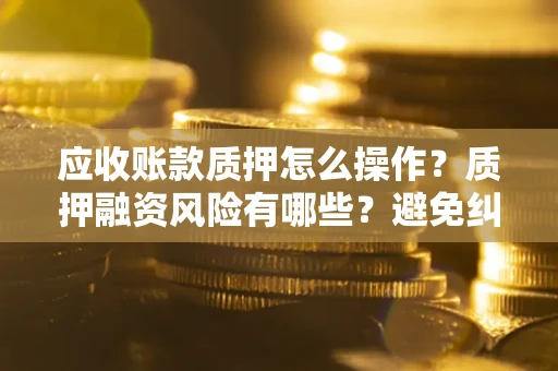 济南应收账款质押怎么操作？质押融资风险有哪些？避免纠纷高效融资技巧
