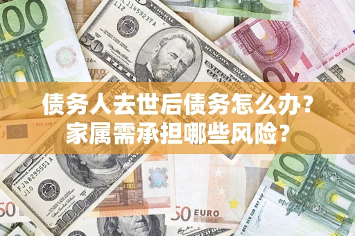 济南债务人去世后债务怎么办？家属需承担哪些风险？