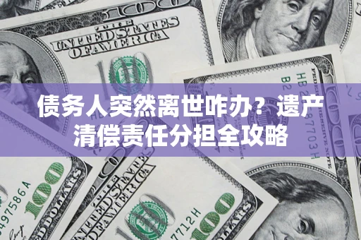 济南债务人突然离世咋办？遗产清偿责任分担全攻略