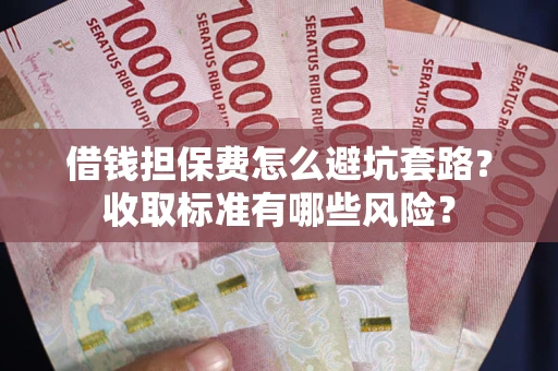 济南借钱担保费怎么避坑套路？收取标准有哪些风险？