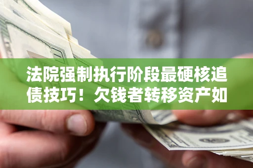 济南法院强制执行阶段最硬核追债技巧！欠钱者转移资产如何破解？