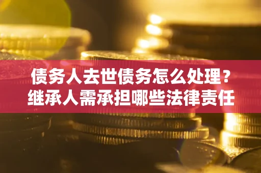 济南债务人去世债务怎么处理？继承人需承担哪些法律责任？