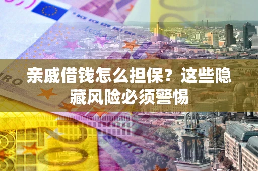 济南亲戚借钱怎么担保？这些隐藏风险必须警惕