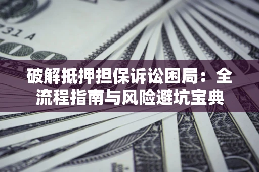 济南破解抵押担保诉讼困局：全流程指南与风险避坑宝典