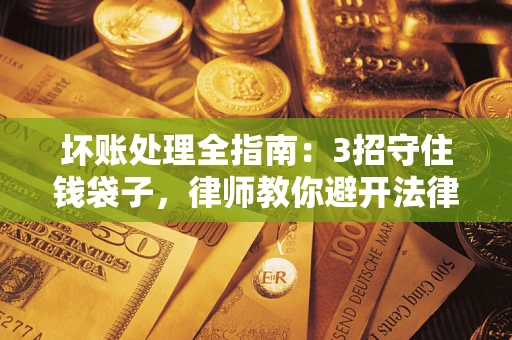 济南坏账处理全指南：3招守住钱袋子，律师教你避开法律雷区