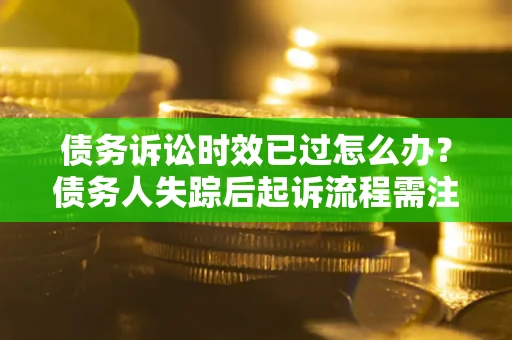 济南债务诉讼时效已过怎么办？债务人失踪后起诉流程需注意什么？