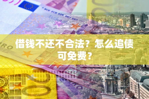 济南借钱不还不合法？怎么追债可免费？