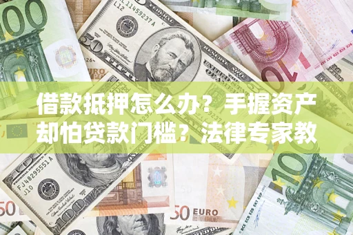 济南借款抵押怎么办？手握资产却怕贷款门槛？法律专家教你办抵押不踩坑