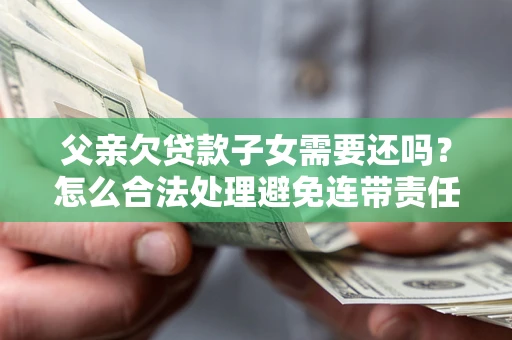 济南父亲欠贷款子女需要还吗？怎么合法处理避免连带责任？