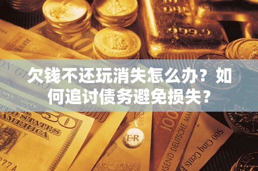 济南欠钱不还玩消失怎么办？如何追讨债务避免损失？