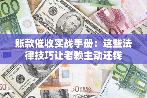 济南账款催收实战手册：这些法律技巧让老赖主动还钱