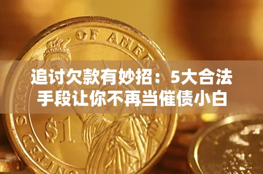 济南追讨欠款有妙招：5大合法手段让你不再当催债小白