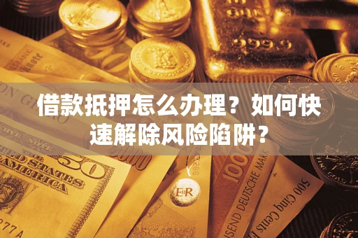 济南借款抵押怎么办理？如何快速解除风险陷阱？