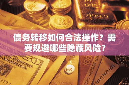 济南债务转移如何合法操作？需要规避哪些隐藏风险？