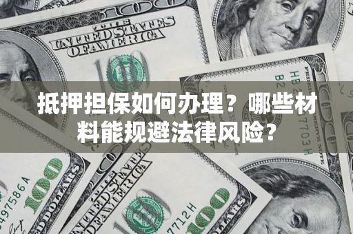 济南抵押担保如何办理？哪些材料能规避法律风险？