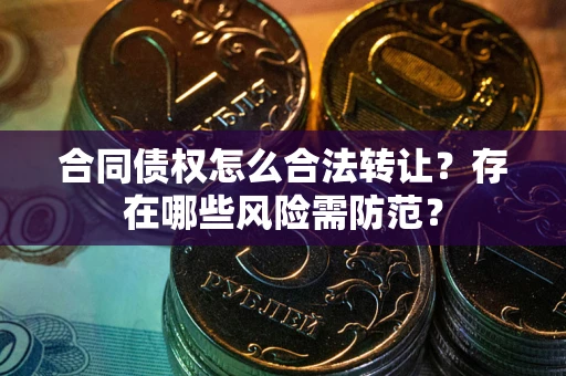 济南合同债权怎么合法转让？存在哪些风险需防范？