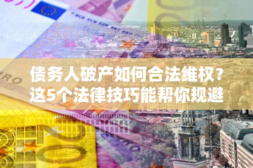 济南债务人破产如何合法维权？这5个法律技巧能帮你规避风险