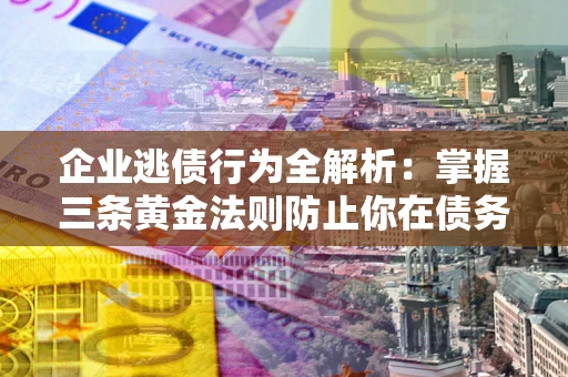 济南企业逃债行为全解析：掌握三条黄金法则防止你在债务乱局中“踩雷”