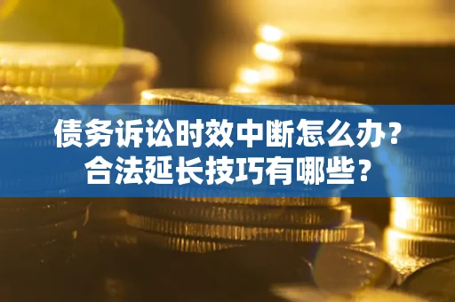 济南债务诉讼时效中断怎么办？合法延长技巧有哪些？