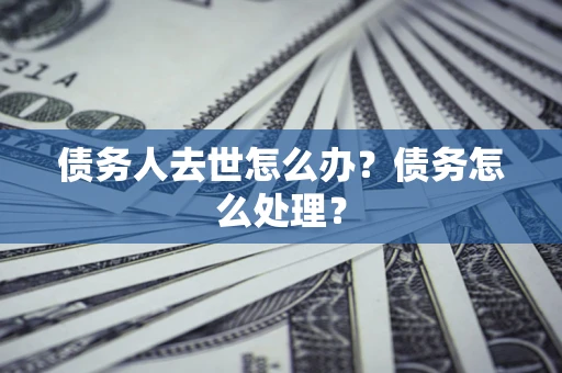 济南债务人去世怎么办？债务怎么处理？